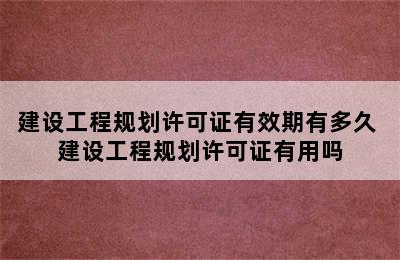 建设工程规划许可证有效期有多久 建设工程规划许可证有用吗